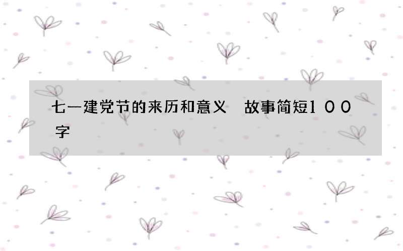 七一建党节的来历和意义 故事简短100字